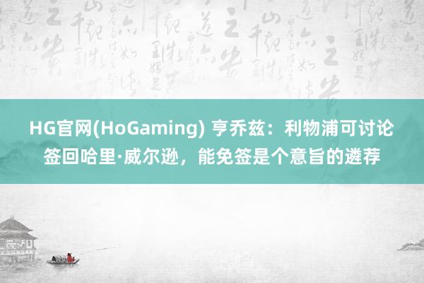 HG官网(HoGaming) 亨乔兹：利物浦可讨论签回哈里·威尔逊，能免签是个意旨的遴荐