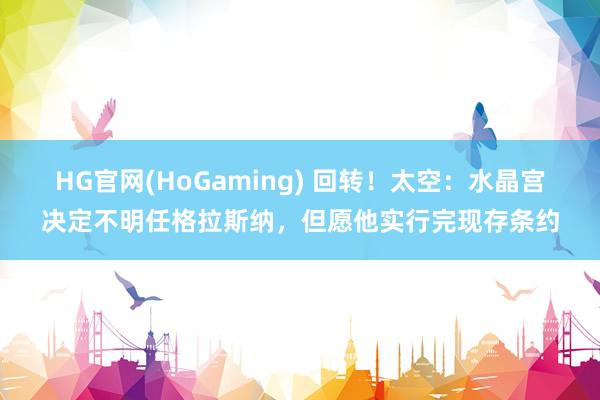 HG官网(HoGaming) 回转！太空：水晶宫决定不明任格拉斯纳，但愿他实行完现存条约