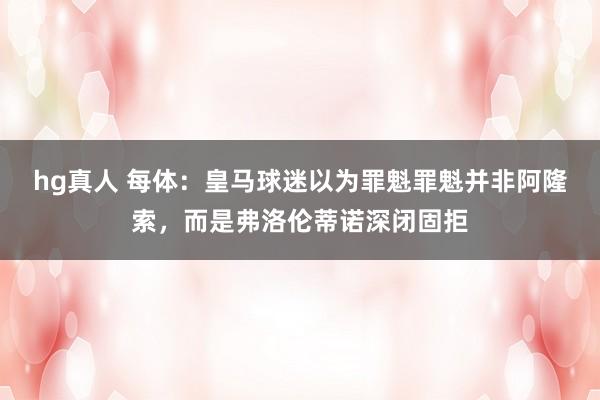 hg真人 每体：皇马球迷以为罪魁罪魁并非阿隆索，而是弗洛伦蒂诺深闭固拒