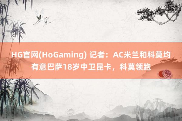 HG官网(HoGaming) 记者：AC米兰和科莫均有意巴萨18岁中卫昆卡，科莫领跑