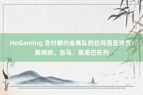 HoGaming 支付解约金离队的拉玛西亚球员：奥纳纳、吉乌、莫里巴在列