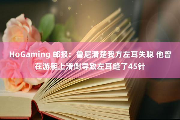 HoGaming 邮报：鲁尼清楚我方左耳失聪 他曾在游艇上滑倒导致左耳缝了45针