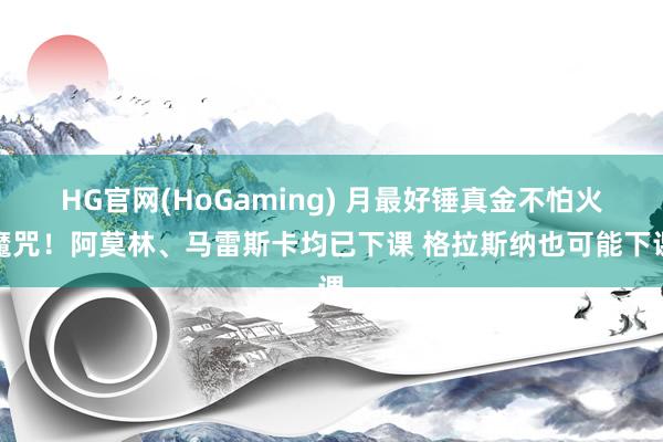 HG官网(HoGaming) 月最好锤真金不怕火魔咒！阿莫林、马雷斯卡均已下课 格拉斯纳也可能下课
