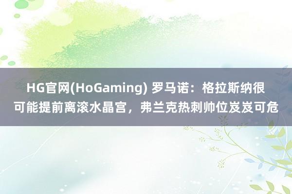 HG官网(HoGaming) 罗马诺：格拉斯纳很可能提前离滚水晶宫，弗兰克热刺帅位岌岌可危