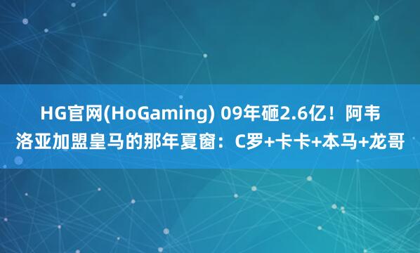 HG官网(HoGaming) 09年砸2.6亿！阿韦洛亚加盟皇马的那年夏窗：C罗+卡卡+本马+龙哥