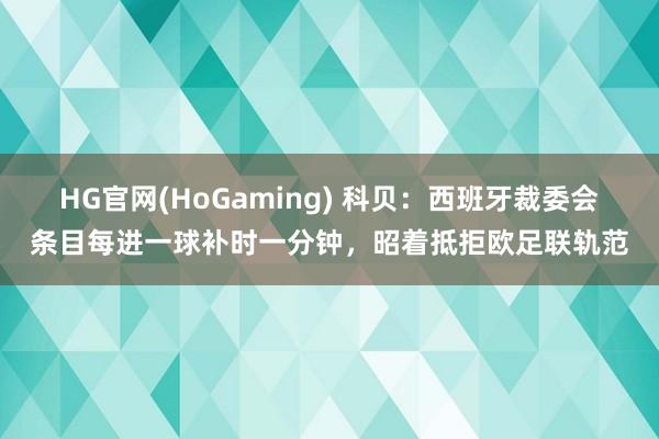 HG官网(HoGaming) 科贝：西班牙裁委会条目每进一球补时一分钟，昭着抵拒欧足联轨范