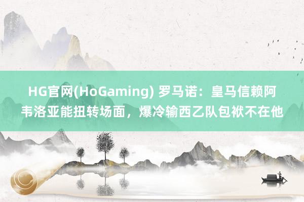 HG官网(HoGaming) 罗马诺：皇马信赖阿韦洛亚能扭转场面，爆冷输西乙队包袱不在他