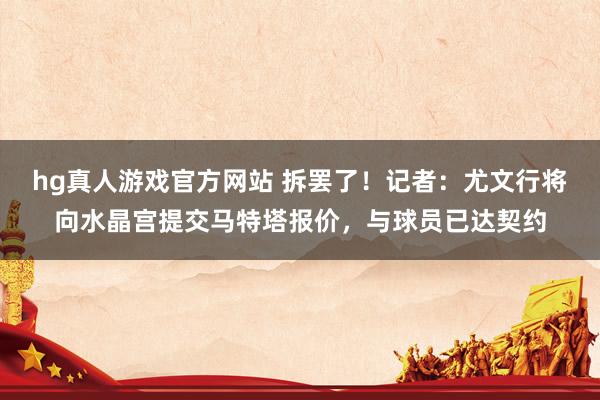hg真人游戏官方网站 拆罢了！记者：尤文行将向水晶宫提交马特塔报价，与球员已达契约