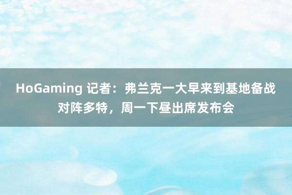HoGaming 记者：弗兰克一大早来到基地备战对阵多特，周一下昼出席发布会