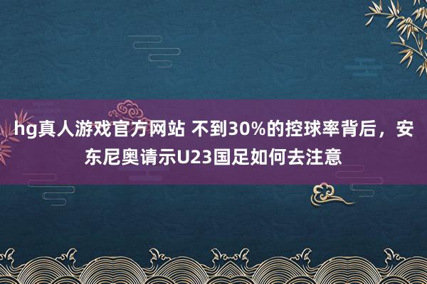 hg真人游戏官方网站 不到30%的控球率背后,安东尼奥请示U23国足如何去注意