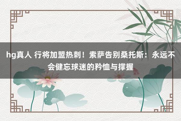 hg真人 行将加盟热刺!索萨告别桑托斯:永远不会健忘球迷的矜恤与撑握