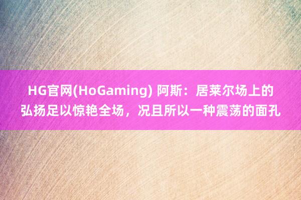 HG官网(HoGaming) 阿斯：居莱尔场上的弘扬足以惊艳全场，况且所以一种震荡的面孔
