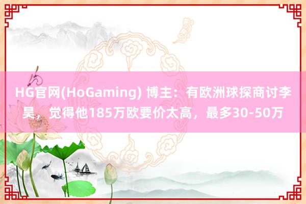 HG官网(HoGaming) 博主：有欧洲球探商讨李昊，觉得他185万欧要价太高，最多30-50万