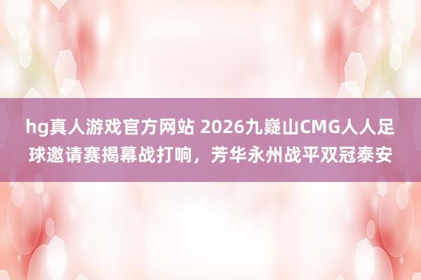 hg真人游戏官方网站 2026九嶷山CMG人人足球邀请赛揭幕战打响，芳华永州战平双冠泰安