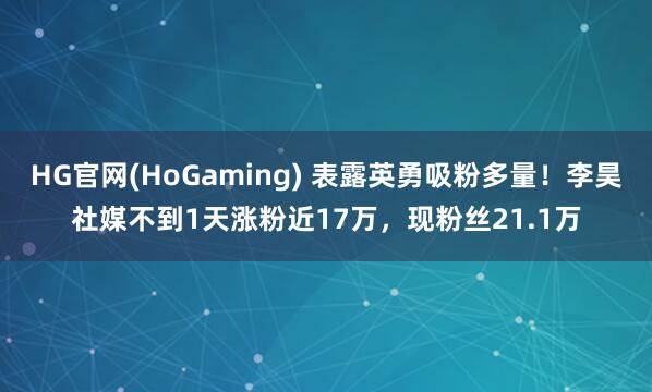 HG官网(HoGaming) 表露英勇吸粉多量!李昊社媒不到1天涨粉近17万,现粉丝21.1万