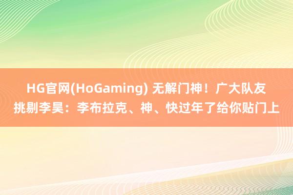 HG官网(HoGaming) 无解门神！广大队友挑剔李昊：李布拉克、神、快过年了给你贴门上