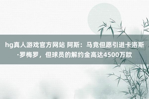 hg真人游戏官方网站 阿斯：马竞但愿引进卡洛斯·罗梅罗，但球员的解约金高达4500万欧