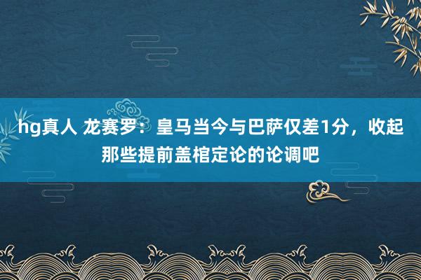 hg真人 龙赛罗：皇马当今与巴萨仅差1分，收起那些提前盖棺定论的论调吧