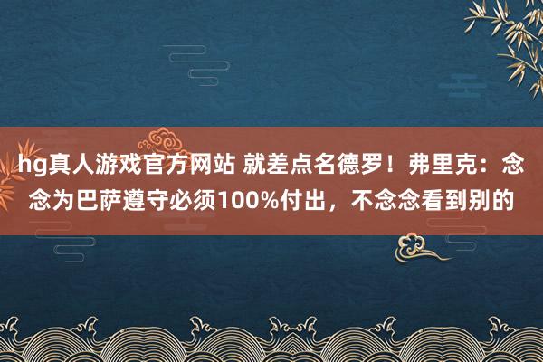 hg真人游戏官方网站 就差点名德罗！弗里克：念念为巴萨遵守必须100%付出，不念念看到别的