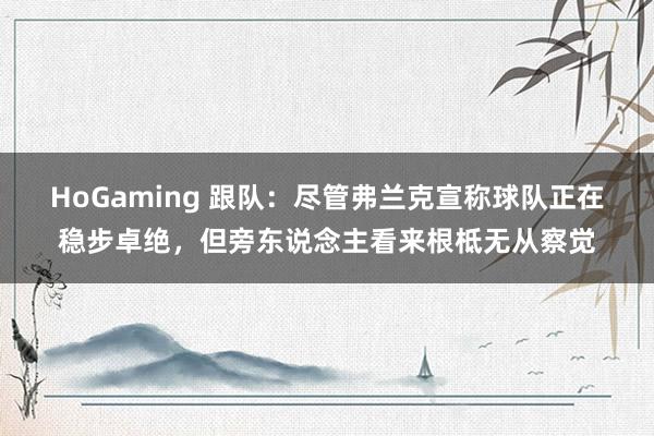 HoGaming 跟队：尽管弗兰克宣称球队正在稳步卓绝，但旁东说念主看来根柢无从察觉