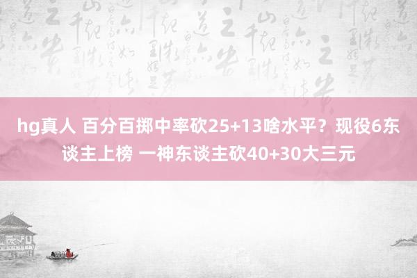 hg真人 百分百掷中率砍25+13啥水平？现役6东谈主上榜 一神东谈主砍40+30大三元