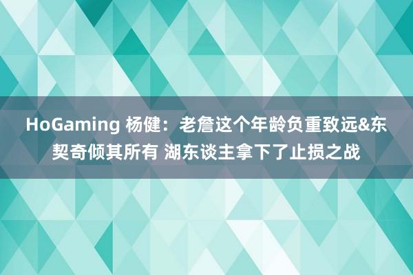 HoGaming 杨健：老詹这个年龄负重致远&东契奇倾其所有 湖东谈主拿下了止损之战