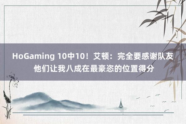 HoGaming 10中10！艾顿：完全要感谢队友 他们让我八成在最豪恣的位置得分
