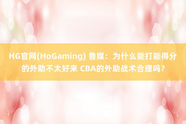 HG官网(HoGaming) 鲁媒：为什么能打能得分的外助不太好来 CBA的外助战术合理吗？