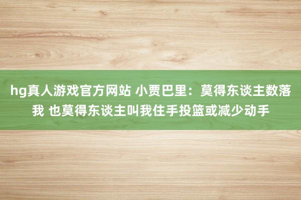 hg真人游戏官方网站 小贾巴里：莫得东谈主数落我 也莫得东谈主叫我住手投篮或减少动手
