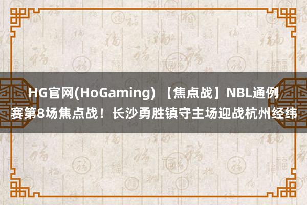 HG官网(HoGaming) 【焦点战】NBL通例赛第8场焦点战！长沙勇胜镇守主场迎战杭州经纬