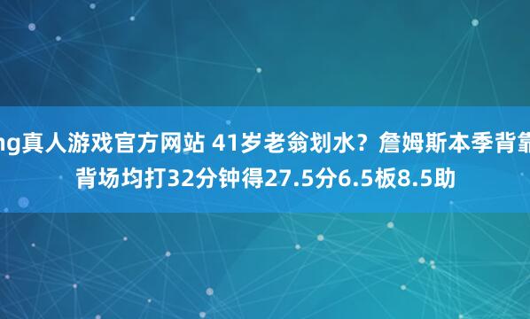 hg真人游戏官方网站 41岁老翁划水？詹姆斯本季背靠背场均打32分钟得27.5分6.5板8.5助