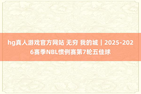 hg真人游戏官方网站 无穷 我的城｜2025-2026赛季NBL惯例赛第7轮五佳球