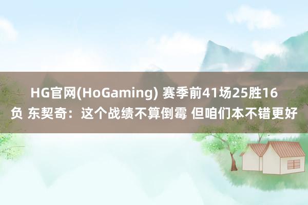 HG官网(HoGaming) 赛季前41场25胜16负 东契奇：这个战绩不算倒霉 但咱们本不错更好