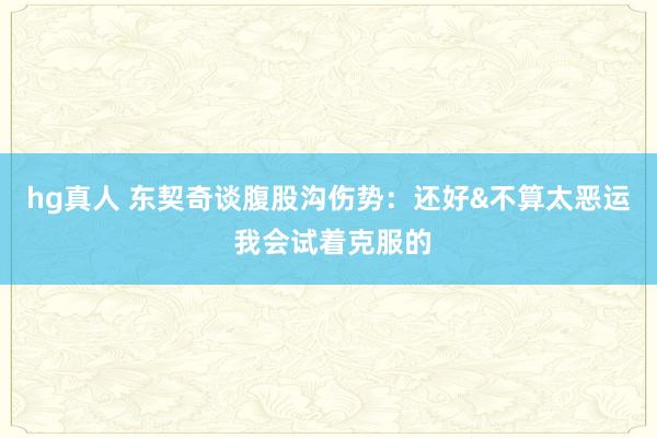 hg真人 东契奇谈腹股沟伤势：还好&不算太恶运 我会试着克服的