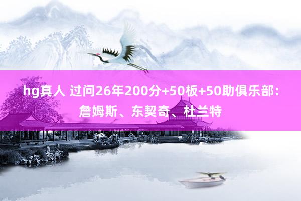 hg真人 过问26年200分+50板+50助俱乐部：詹姆斯、东契奇、杜兰特
