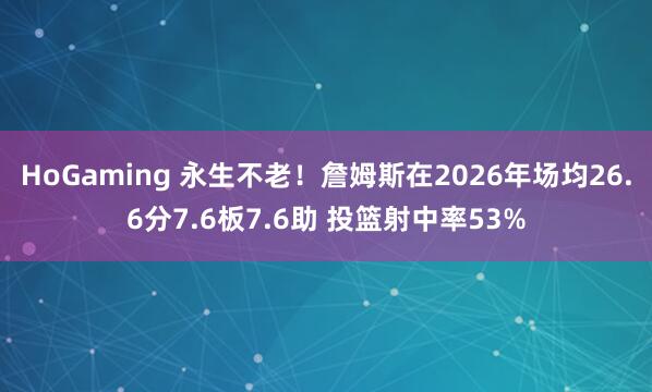 HoGaming 永生不老！詹姆斯在2026年场均26.6分7.6板7.6助 投篮射中率53%