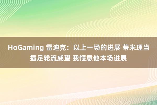 HoGaming 雷迪克：以上一场的进展 蒂米理当插足轮流威望 我惬意他本场进展