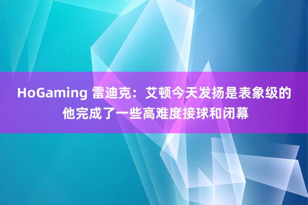 HoGaming 雷迪克：艾顿今天发扬是表象级的 他完成了一些高难度接球和闭幕