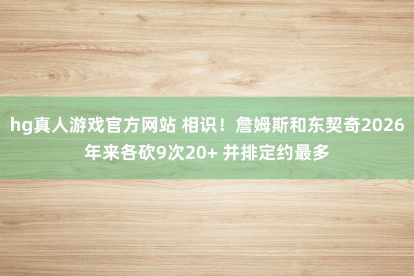 hg真人游戏官方网站 相识！詹姆斯和东契奇2026年来各砍9次20+ 并排定约最多