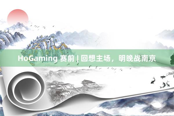 HoGaming 赛前 | 回想主场，明晚战南京