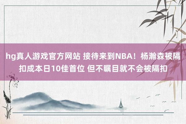hg真人游戏官方网站 接待来到NBA！杨瀚森被隔扣成本日10佳首位 但不瞩目就不会被隔扣