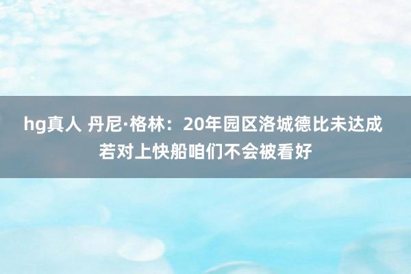 hg真人 丹尼·格林：20年园区洛城德比未达成 若对上快船咱们不会被看好
