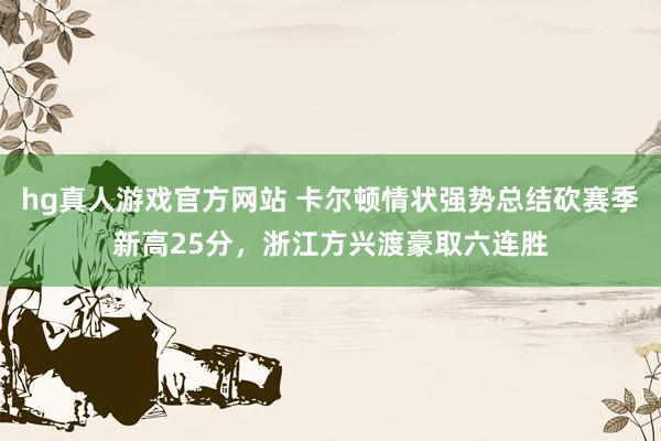 hg真人游戏官方网站 卡尔顿情状强势总结砍赛季新高25分，浙江方兴渡豪取六连胜