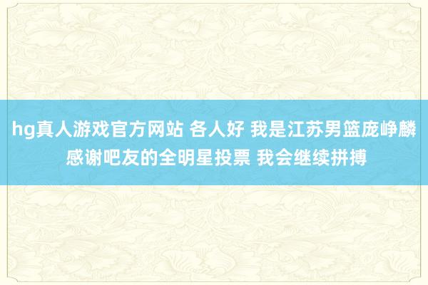 hg真人游戏官方网站 各人好 我是江苏男篮庞峥麟 感谢吧友的全明星投票 我会继续拼搏
