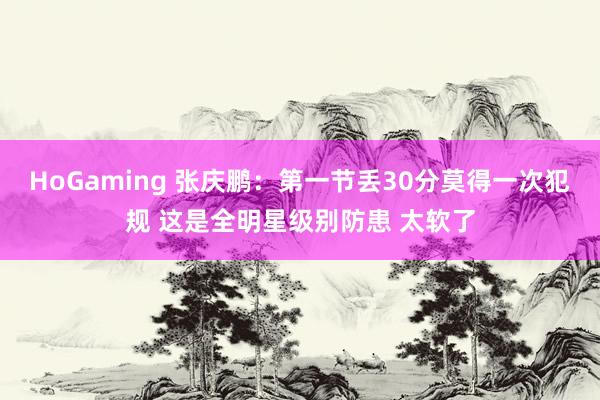 HoGaming 张庆鹏：第一节丢30分莫得一次犯规 这是全明星级别防患 太软了