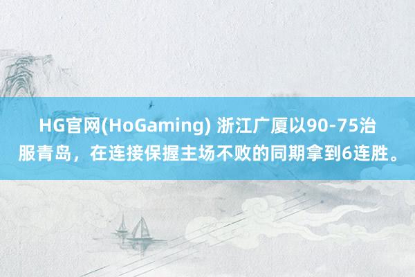 HG官网(HoGaming) 浙江广厦以90-75治服青岛，在连接保握主场不败的同期拿到6连胜。