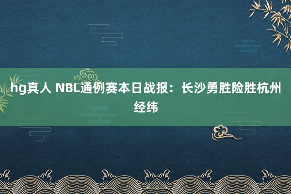 hg真人 NBL通例赛本日战报：长沙勇胜险胜杭州经纬