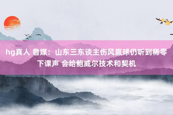 hg真人 鲁媒：山东三东谈主伤风赢球仍听到稀零下课声 会给鲍威尔技术和契机