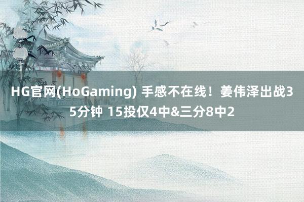 HG官网(HoGaming) 手感不在线！姜伟泽出战35分钟 15投仅4中&三分8中2