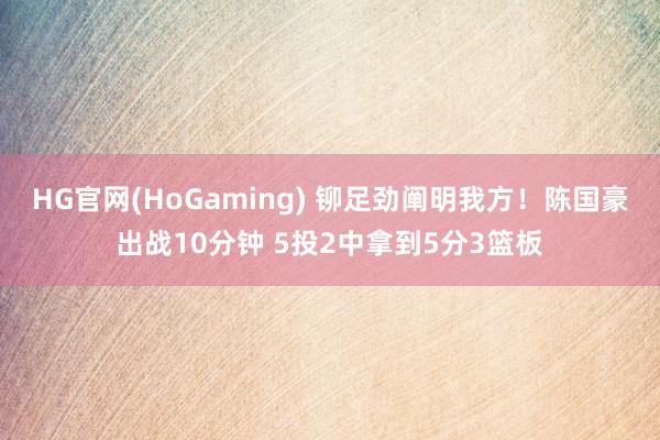 HG官网(HoGaming) 铆足劲阐明我方！陈国豪出战10分钟 5投2中拿到5分3篮板